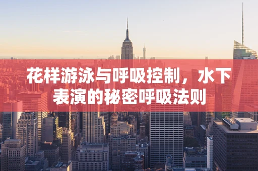 花样游泳与呼吸控制，水下表演的秘密呼吸法则