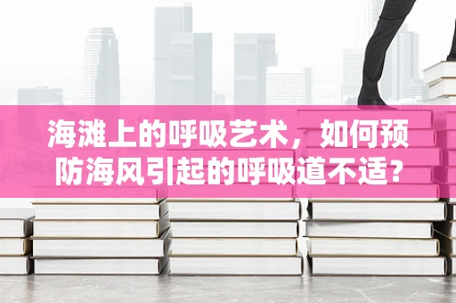 海滩上的呼吸艺术，如何预防海风引起的呼吸道不适？