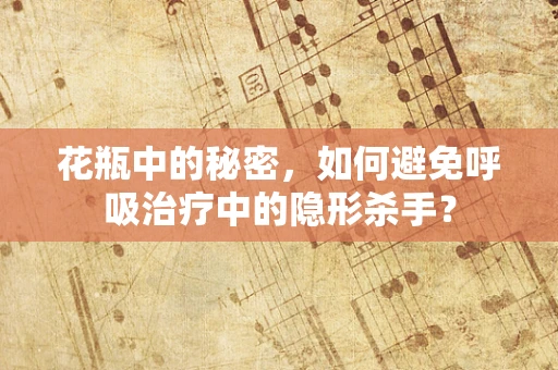 花瓶中的秘密，如何避免呼吸治疗中的隐形杀手？