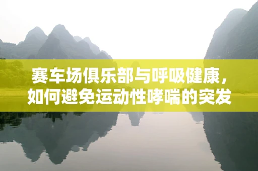 赛车场俱乐部与呼吸健康，如何避免运动性哮喘的突发？