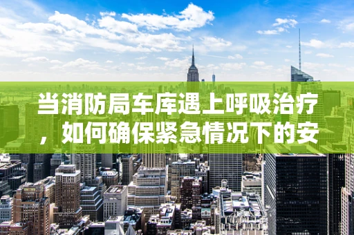 当消防局车库遇上呼吸治疗，如何确保紧急情况下的安全？