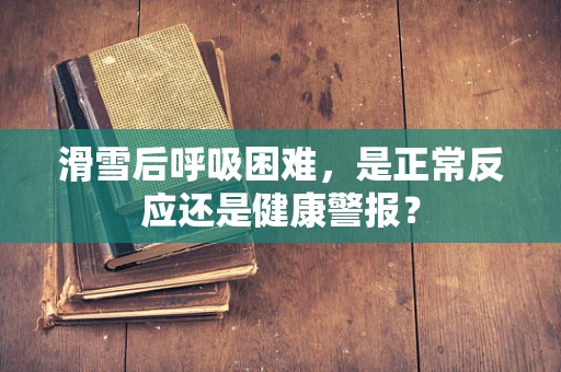 滑雪后呼吸困难，是正常反应还是健康警报？