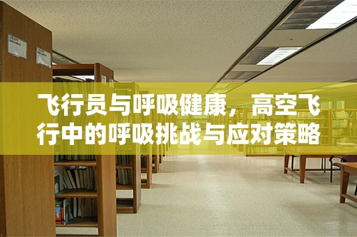 飞行员与呼吸健康，高空飞行中的呼吸挑战与应对策略