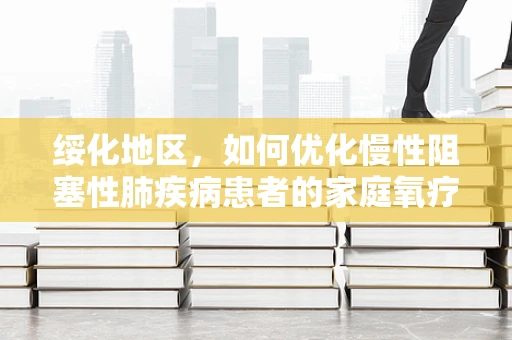 绥化地区，如何优化慢性阻塞性肺疾病患者的家庭氧疗？