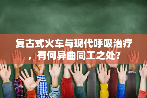 复古式火车与现代呼吸治疗，有何异曲同工之处？