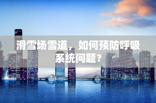 滑雪场雪道，如何预防呼吸系统问题？