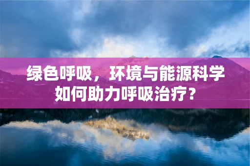 绿色呼吸，环境与能源科学如何助力呼吸治疗？