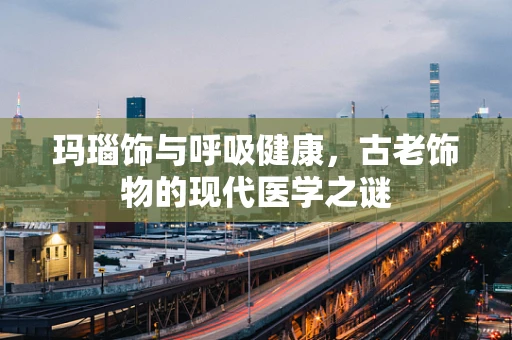 玛瑙饰与呼吸健康，古老饰物的现代医学之谜