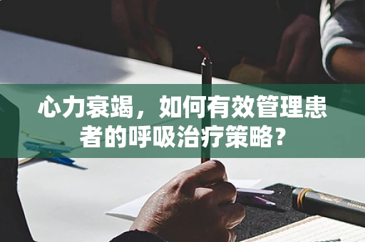 心力衰竭，如何有效管理患者的呼吸治疗策略？
