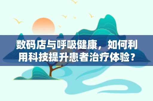 数码店与呼吸健康，如何利用科技提升患者治疗体验？