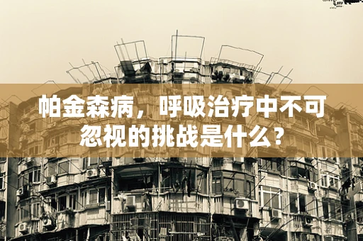 帕金森病，呼吸治疗中不可忽视的挑战是什么？