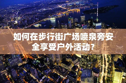 如何在步行街广场喷泉旁安全享受户外活动？