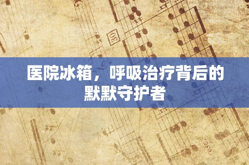 医院冰箱，呼吸治疗背后的默默守护者