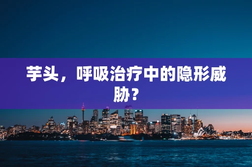 芋头，呼吸治疗中的隐形威胁？