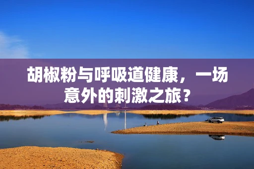 胡椒粉与呼吸道健康，一场意外的刺激之旅？