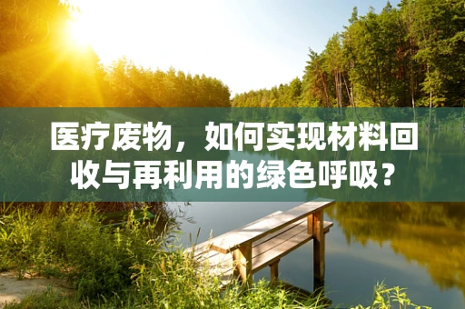 医疗废物，如何实现材料回收与再利用的绿色呼吸？