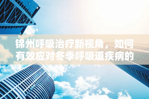 锦州呼吸治疗新视角，如何有效应对冬季呼吸道疾病的挑战？