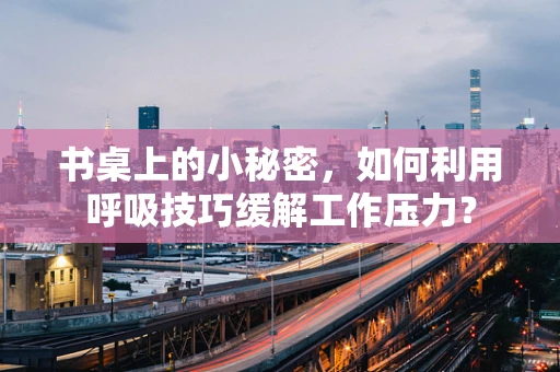 书桌上的小秘密，如何利用呼吸技巧缓解工作压力？