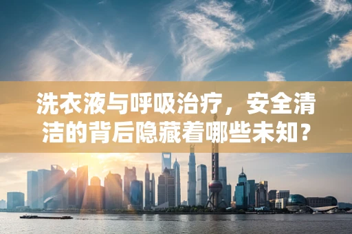 洗衣液与呼吸治疗，安全清洁的背后隐藏着哪些未知？