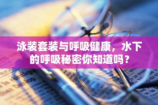 泳装套装与呼吸健康，水下的呼吸秘密你知道吗？