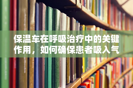 保温车在呼吸治疗中的关键作用，如何确保患者吸入气体的适宜温度？