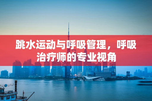 跳水运动与呼吸管理，呼吸治疗师的专业视角