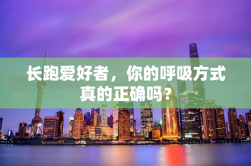 长跑爱好者，你的呼吸方式真的正确吗？