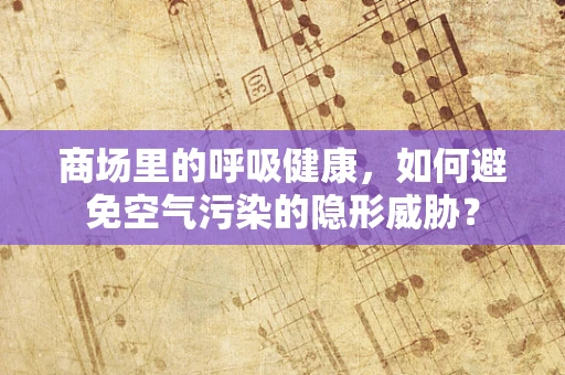 商场里的呼吸健康，如何避免空气污染的隐形威胁？