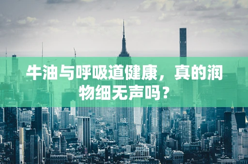 牛油与呼吸道健康，真的润物细无声吗？
