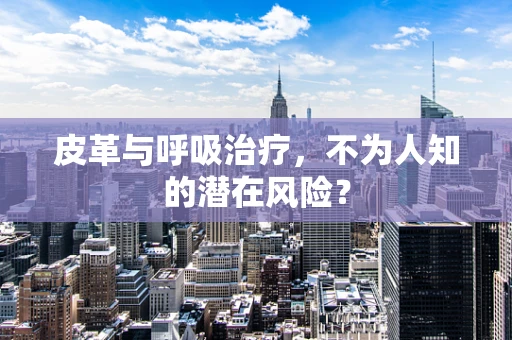 皮革与呼吸治疗，不为人知的潜在风险？