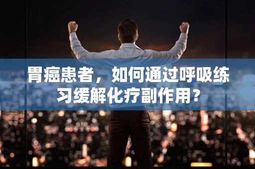 胃癌患者，如何通过呼吸练习缓解化疗副作用？