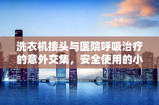 洗衣机接头与医院呼吸治疗的意外交集，安全使用的小贴士