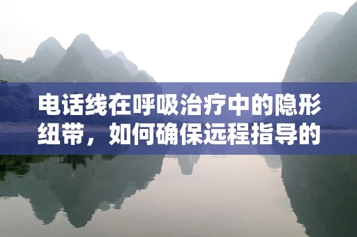 电话线在呼吸治疗中的隐形纽带，如何确保远程指导的清晰与安全？