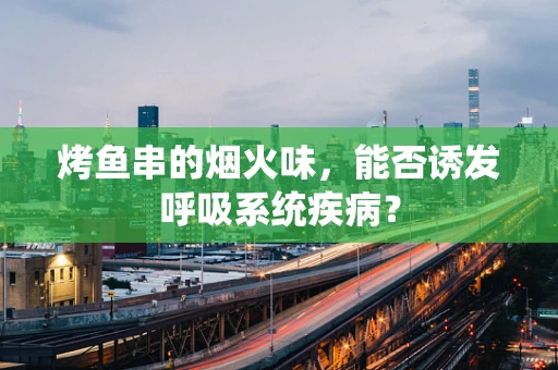 烤鱼串的烟火味，能否诱发呼吸系统疾病？