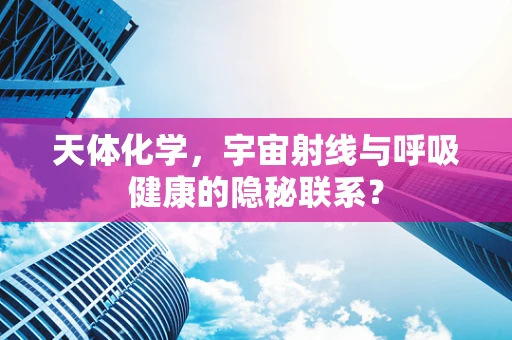 天体化学，宇宙射线与呼吸健康的隐秘联系？