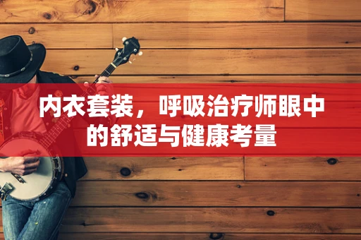 内衣套装，呼吸治疗师眼中的舒适与健康考量