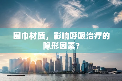 围巾材质，影响呼吸治疗的隐形因素？