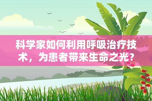 科学家如何利用呼吸治疗技术，为患者带来生命之光？