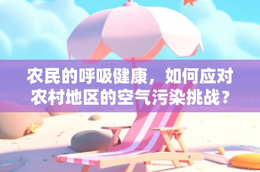 农民的呼吸健康，如何应对农村地区的空气污染挑战？