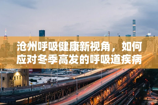 沧州呼吸健康新视角，如何应对冬季高发的呼吸道疾病？