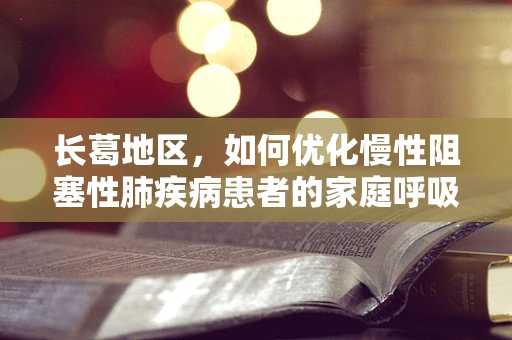 长葛地区，如何优化慢性阻塞性肺疾病患者的家庭呼吸治疗？