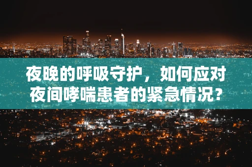 夜晚的呼吸守护，如何应对夜间哮喘患者的紧急情况？