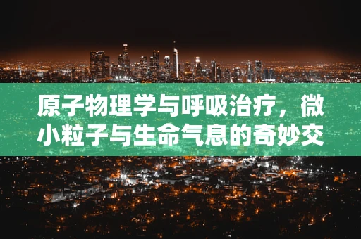 原子物理学与呼吸治疗，微小粒子与生命气息的奇妙交织