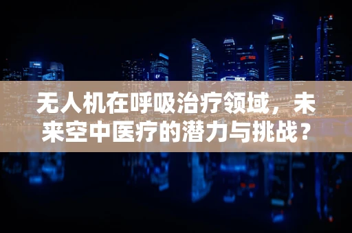无人机在呼吸治疗领域，未来空中医疗的潜力与挑战？
