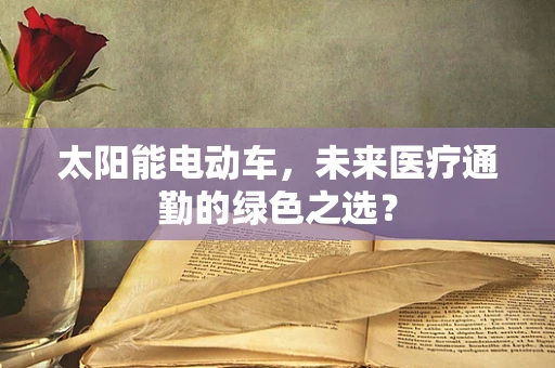 太阳能电动车，未来医疗通勤的绿色之选？