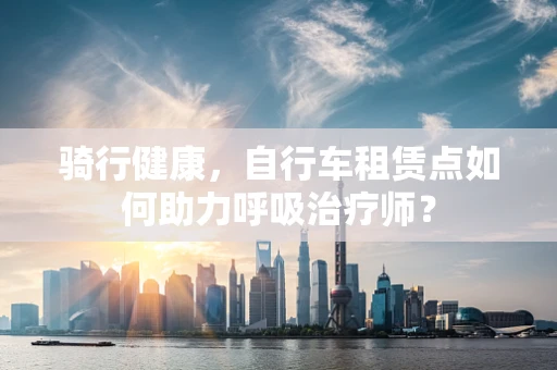 骑行健康，自行车租赁点如何助力呼吸治疗师？
