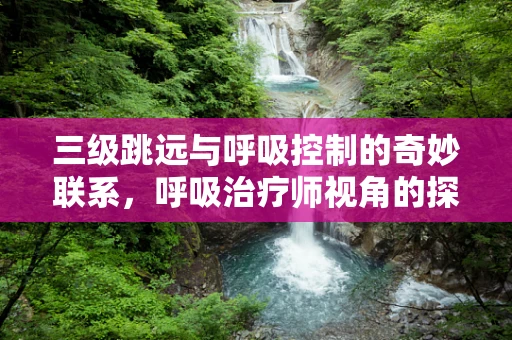 三级跳远与呼吸控制的奇妙联系，呼吸治疗师视角的探索