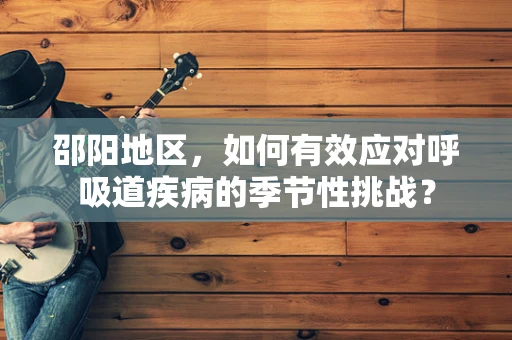 邵阳地区，如何有效应对呼吸道疾病的季节性挑战？