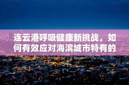 连云港呼吸健康新挑战，如何有效应对海滨城市特有的空气污染问题？