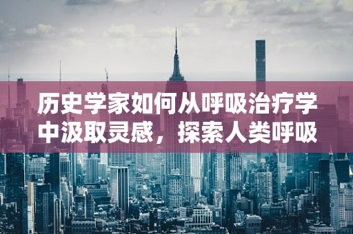 历史学家如何从呼吸治疗学中汲取灵感，探索人类呼吸史的奥秘？